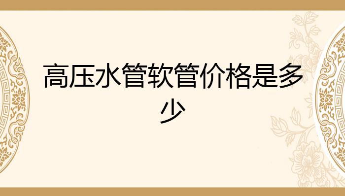 开元体育高压水管软管价格是多少？